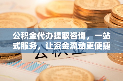 岐山公积金代办提取咨询，一站式服务，让资金流动更便捷