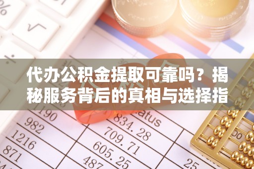 岐山代办公积金提取可靠吗？揭秘服务背后的真相与选择指南