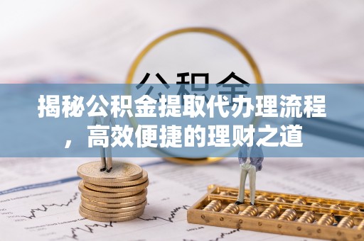 岐山揭秘公积金提取代办理流程，高效便捷的理财之道