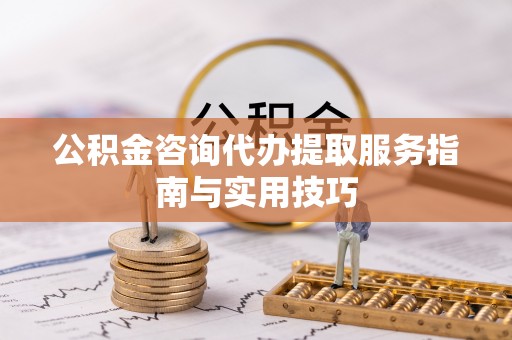 岐山公积金咨询代办提取服务指南与实用技巧