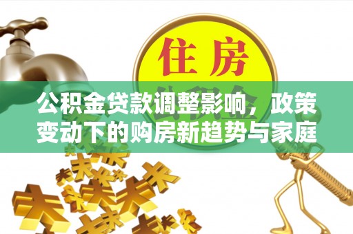 岐山公积金贷款调整影响，政策变动下的购房新趋势与家庭财务规划