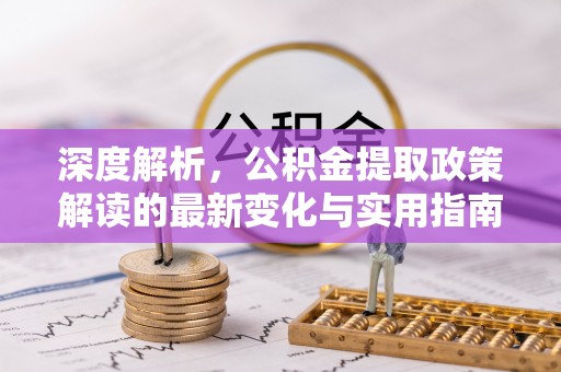 岐山深度解析，公积金提取政策解读的最新变化与实用指南