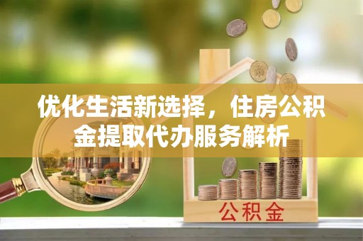 岐山优化生活新选择，住房公积金提取代办服务解析