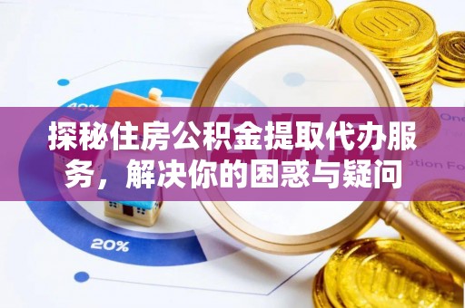 岐山探秘住房公积金提取代办服务，解决你的困惑与疑问