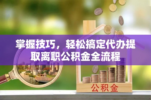岐山掌握技巧，轻松搞定代办提取离职公积金全流程