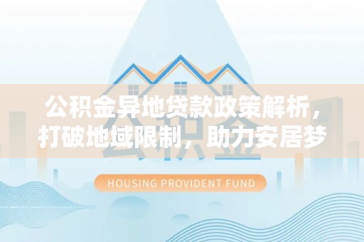 岐山公积金异地贷款政策解析，打破地域限制，助力安居梦想