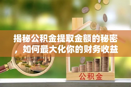岐山揭秘公积金提取金额的秘密，如何最大化你的财务收益