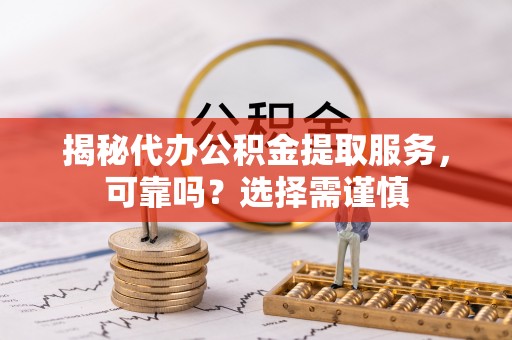 岐山揭秘代办公积金提取服务，可靠吗？选择需谨慎