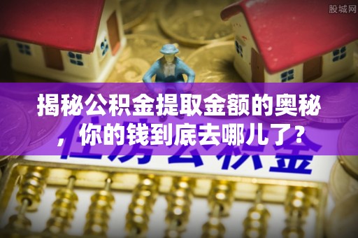 岐山揭秘公积金提取金额的奥秘，你的钱到底去哪儿了？