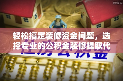 岐山轻松搞定装修资金问题，选择专业的公积金装修提取代办服务