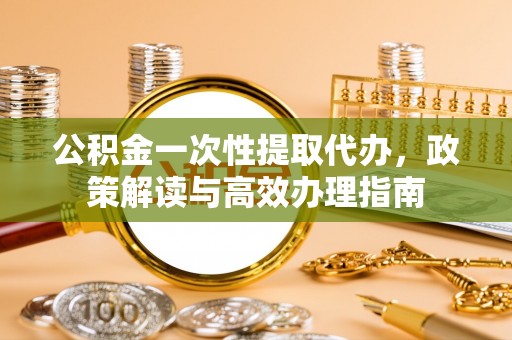 岐山公积金一次性提取代办，政策解读与高效办理指南