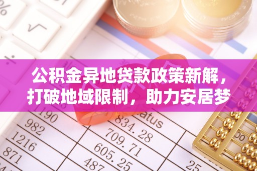 岐山公积金异地贷款政策新解，打破地域限制，助力安居梦想