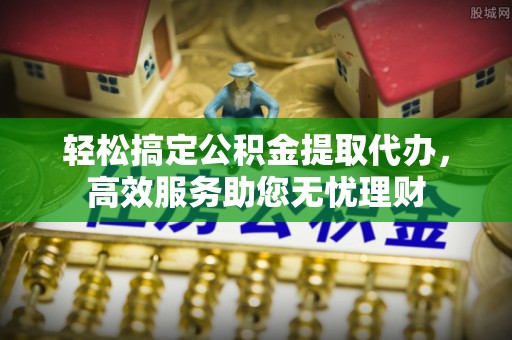 岐山轻松搞定公积金提取代办，高效服务助您无忧理财