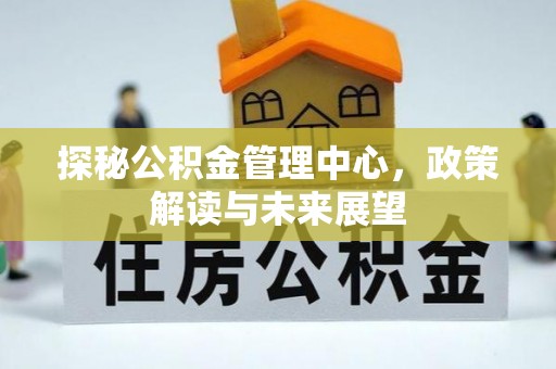 岐山探秘公积金管理中心，政策解读与未来展望