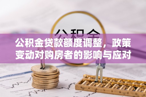 岐山公积金贷款额度调整，政策变动对购房者的影响与应对策略