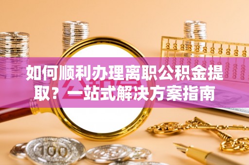 岐山如何顺利办理离职公积金提取？一站式解决方案指南