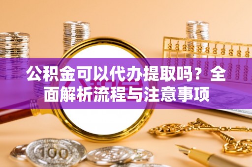岐山公积金可以代办提取吗？全面解析流程与注意事项