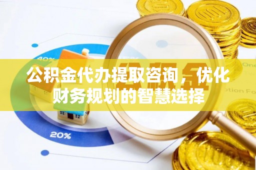 岐山公积金代办提取咨询，优化财务规划的智慧选择