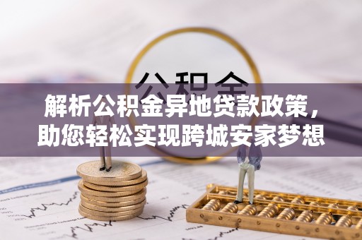 岐山解析公积金异地贷款政策，助您轻松实现跨城安家梦想
