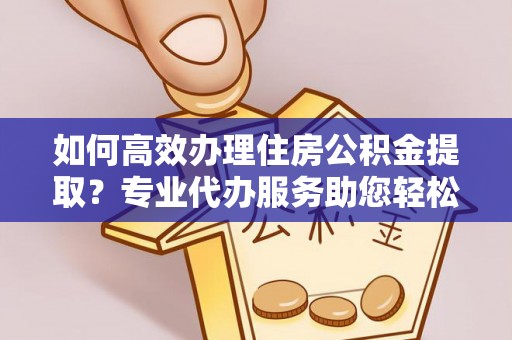 岐山如何高效办理住房公积金提取？专业代办服务助您轻松解决难题