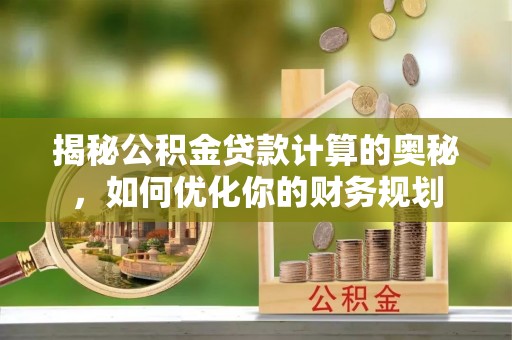 岐山揭秘公积金贷款计算的奥秘，如何优化你的财务规划