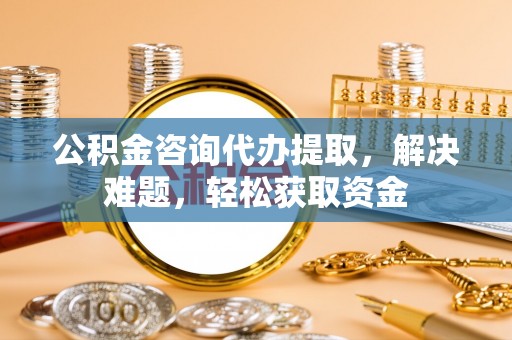 岐山公积金咨询代办提取，解决难题，轻松获取资金
