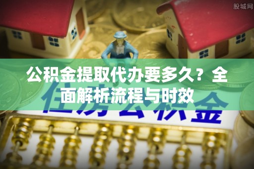 岐山公积金提取代办要多久？全面解析流程与时效