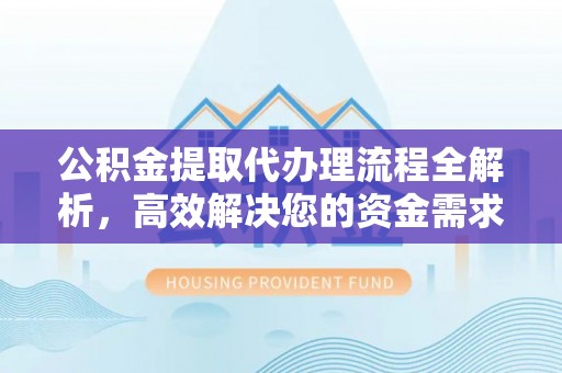 岐山公积金提取代办理流程全解析，高效解决您的资金需求
