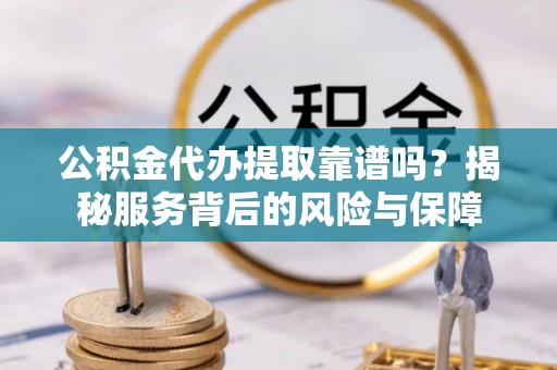 岐山公积金代办提取靠谱吗？揭秘服务背后的风险与保障