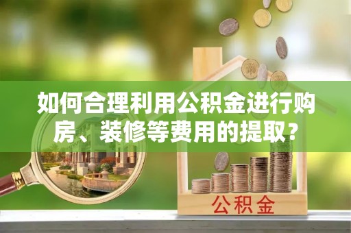 岐山如何合理利用公积金进行购房、装修等费用的提取？