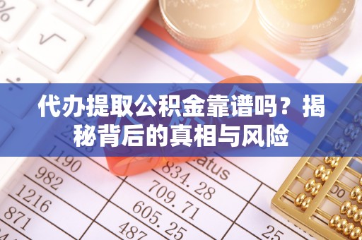 岐山代办提取公积金靠谱吗？揭秘背后的真相与风险