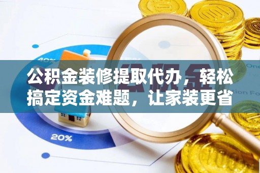 岐山公积金装修提取代办，轻松搞定资金难题，让家装更省心