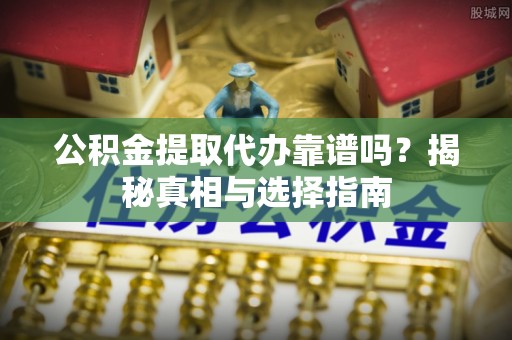 岐山公积金提取代办靠谱吗？揭秘真相与选择指南