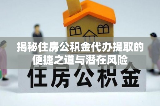岐山揭秘住房公积金代办提取的便捷之道与潜在风险