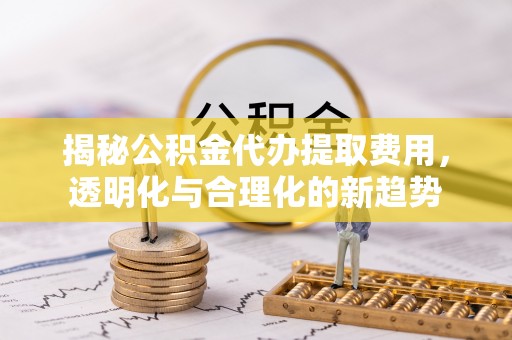 岐山揭秘公积金代办提取费用，透明化与合理化的新趋势