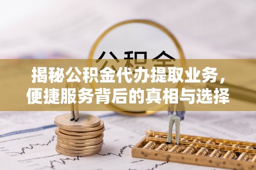 岐山揭秘公积金代办提取业务，便捷服务背后的真相与选择