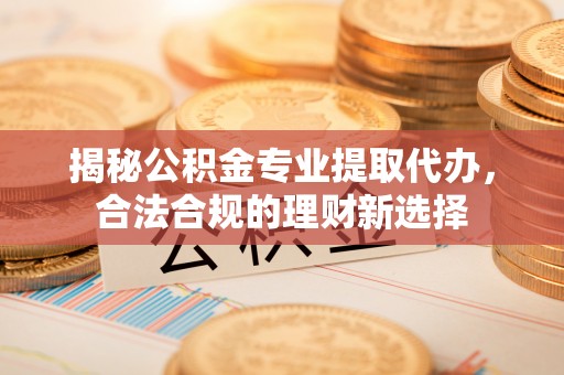 岐山揭秘公积金专业提取代办，合法合规的理财新选择