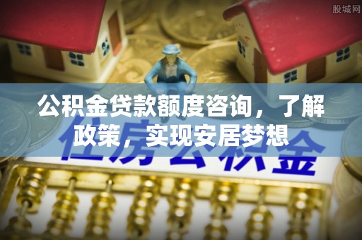 岐山公积金贷款额度咨询，了解政策，实现安居梦想