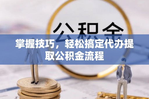 岐山掌握技巧，轻松搞定代办提取公积金流程