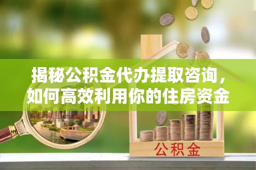 岐山揭秘公积金代办提取咨询，如何高效利用你的住房资金