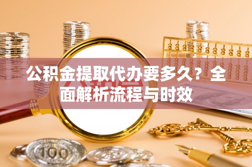 岐山公积金提取代办要多久？全面解析流程与时效