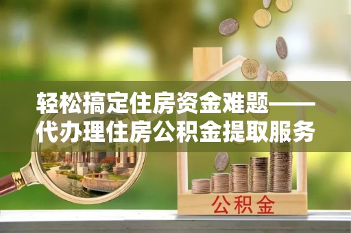 岐山轻松搞定住房资金难题——代办理住房公积金提取服务全解析
