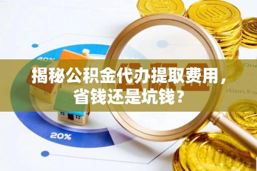 岐山揭秘公积金代办提取费用，省钱还是坑钱？