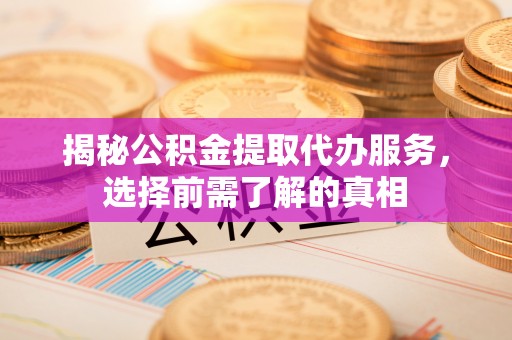 岐山揭秘公积金提取代办服务，选择前需了解的真相