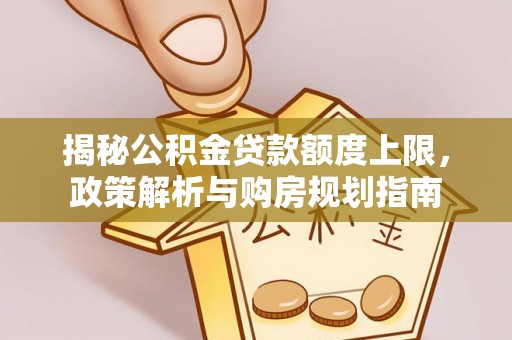 岐山揭秘公积金贷款额度上限，政策解析与购房规划指南