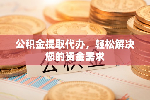 岐山公积金提取代办，轻松解决您的资金需求