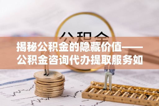 岐山揭秘公积金的隐藏价值——公积金咨询代办提取服务如何助您财富增值