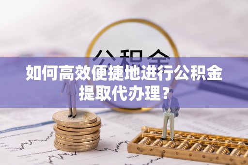 岐山如何高效便捷地进行公积金提取代办理？
