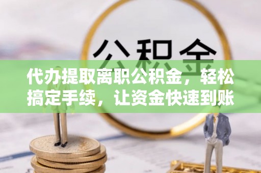 岐山代办提取离职公积金，轻松搞定手续，让资金快速到账！