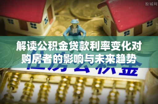 岐山解读公积金贷款利率变化对购房者的影响与未来趋势